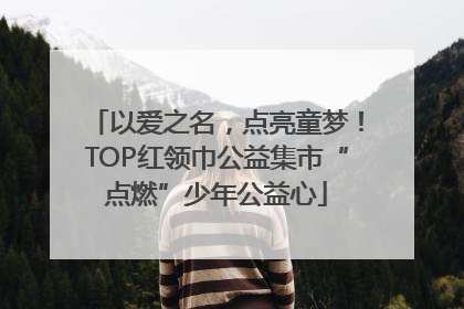 以爱之名，点亮童梦！TOP红领巾公益集市“点燃”少年公益心